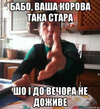 бабо, ваша корова така стара шо і до вечора не доживе