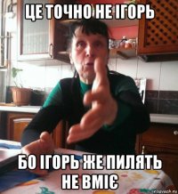 це точно не ігорь бо ігорь же пилять не вміє