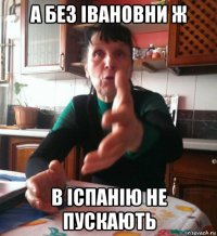 а без івановни ж в іспанію не пускають