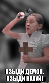  изыди демон, изыди нахуй!