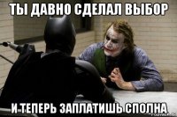 ты давно сделал выбор и теперь заплатишь сполна