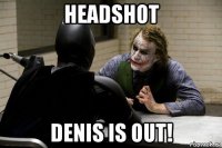 headshot denis is out!