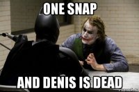 one snap and denis is dead