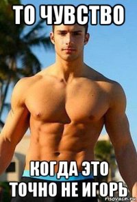 то чувство когда это точно не игорь