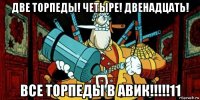 две торпеды! четыре! двенадцать! все торпеды в авик!!!!!11