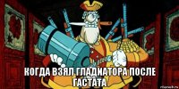  когда взял гладиатора после гастата