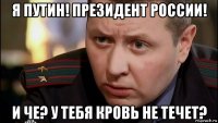 я путин! президент россии! и че? у тебя кровь не течет?