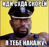 иди суда скорей я тебе накажу