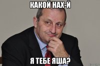какой нах-й я тебе яша?