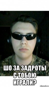  шо за задроты с тобою играли?