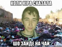 коли кіра сказала шо зайде на чай