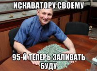 искаватору своему 95-й теперь заливать буду