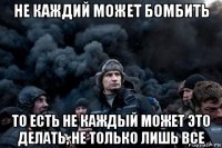 не каждий может бомбить то есть не каждый может это делать, не только лишь все