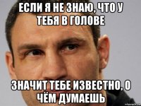 если я не знаю, что у тебя в голове значит тебе известно, о чём думаешь