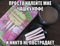 просто налейте мне чашку кофе и никто не пострадает