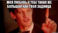 моя любовь к тебе такая же большая как твоя задница 