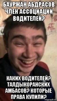 бауржан абдрасов член ассоциации водителей? каких водителей? талдыкоранских амбасов? которые права купили?