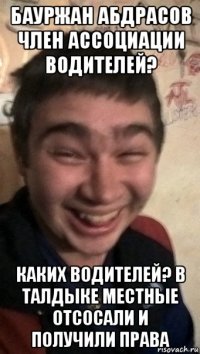 бауржан абдрасов член ассоциации водителей? каких водителей? в талдыке местные отсосали и получили права