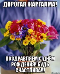 дорогая жаргалма! поздравляем с днём рождения! будь счастлива!!!