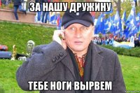 за нашу дружину тебе ноги вырвем