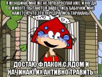 я женщина. мне же не 18. взрослая уже. и когда в животе пытаются завестись бабочки, мне кажется, что это передрались тараканы. достаю флакон с ядом и начинаю их активно травить.