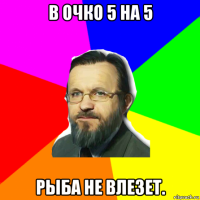 в очко 5 на 5 рыба не влезет.