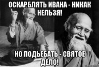 оскарблять ивана - никак нельзя! но подьебать - святое дело!