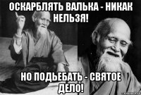 оскарблять валька - никак нельзя! но подьебать - святое дело!