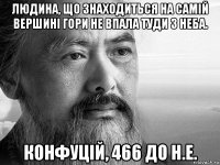 людина, що знаходиться на самій вершині гори не впала туди з неба. конфуцій, 466 до н.е.