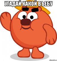 угадай какой въебу 