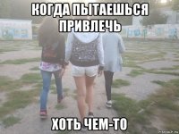 когда пытаешься привлечь хоть чем-то