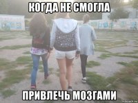 когда не смогла привлечь мозгами