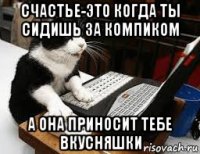 счастье-это когда ты сидишь за компиком а она приносит тебе вкусняшки