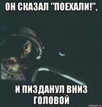 он сказал "поехали!", и пизданул вниз головой