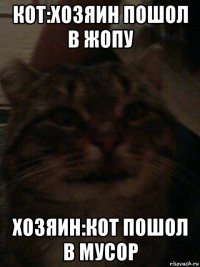 кот:хозяин пошол в жопу хозяин:кот пошол в мусор