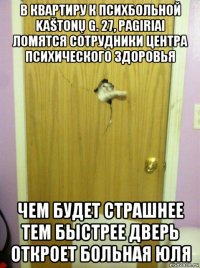 в квартиру к психбольной kaštonų g. 27, pagiriai ломятся сотрудники центра психического здоровья чем будет страшнее тем быстрее дверь откроет больная юля