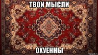твои мысли охуенны