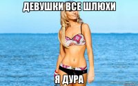 девушки все шлюхи я дура