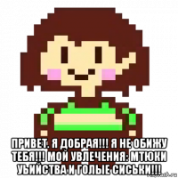  привет. я добрая!!! я не обижу тебя!!! мой увлечения: мтюки уьийства и голые сиськи!!!
