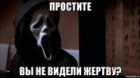 простите вы не видели жертву?