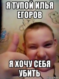 я тупой илья егоров я хочу себя убить