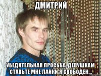 дмитрий убедительная просьба, девушкам ставьте мне лайки я свободен...