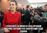  голосуйте за меня и я все продам америке, потому что скоро сама туда свалю