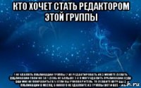 кто хочет стать редактором этой группы 1 не удалять публикации группы 2 не редактировать их 3 можете делать публикации свои но за 1 день не больше 3 4 я могу удалить публикации,если они мне не понравиться 5 если вы руководитель, то делайте хотя бы 3 публикации в месяц. 6 никого не удаляйте из группы вот и всё +