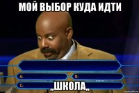 мой выбор куда идти ,,школа,,