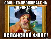 ооо! кто проживает на дне океана? испанский флот!