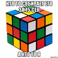 кто то собирает его за 15 сек а кто то я