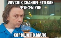 vovchik channel это как фунфырик хорошо но мало.