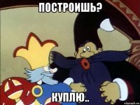 построишь? куплю..