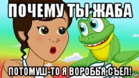 почему ты жаба потомуш-то я воробья съел!